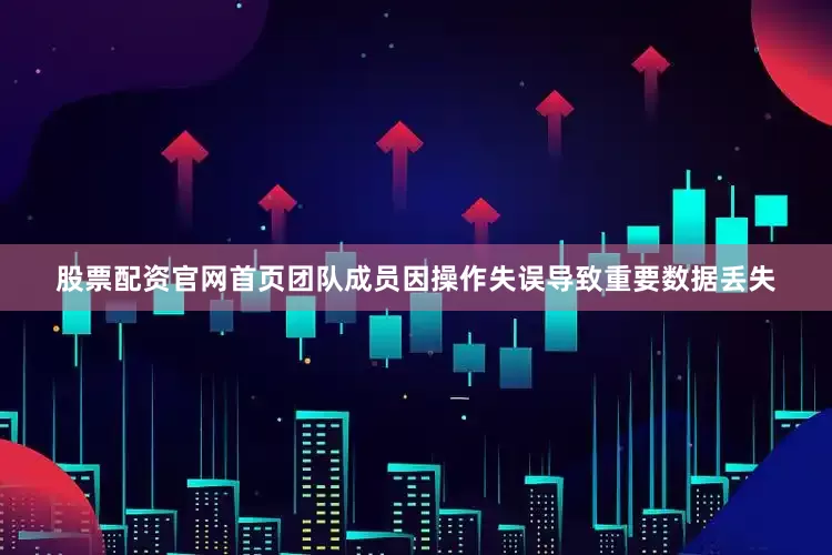 股票配资官网首页团队成员因操作失误导致重要数据丢失