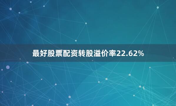 最好股票配资转股溢价率22.62%