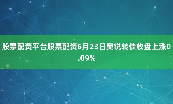 股票配资平台股票配资6月23日奥锐转债收盘上涨0.09%