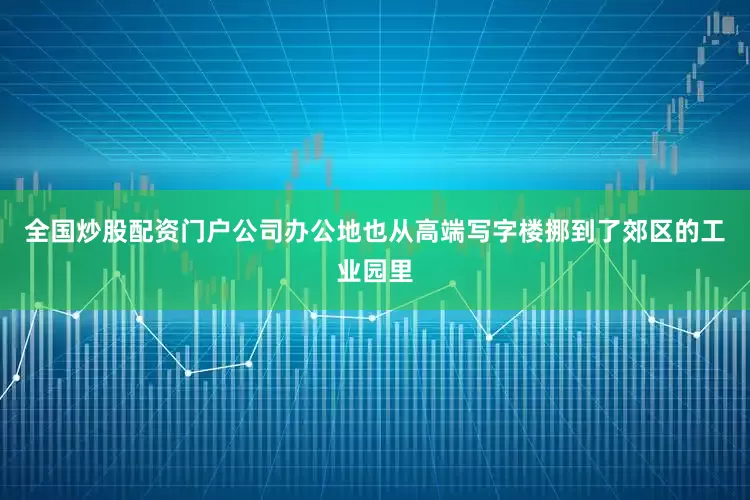 全国炒股配资门户公司办公地也从高端写字楼挪到了郊区的工业园里