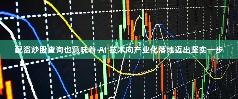 配资炒股查询也意味着 AI 技术向产业化落地迈出坚实一步