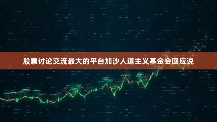 股票讨论交流最大的平台加沙人道主义基金会回应说