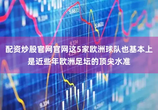 配资炒股官网官网这5家欧洲球队也基本上是近些年欧洲足坛的顶尖水准