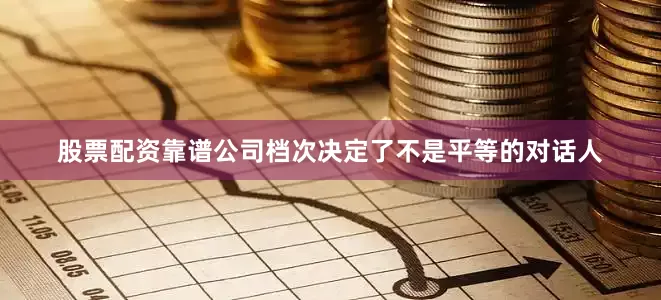 股票配资靠谱公司档次决定了不是平等的对话人