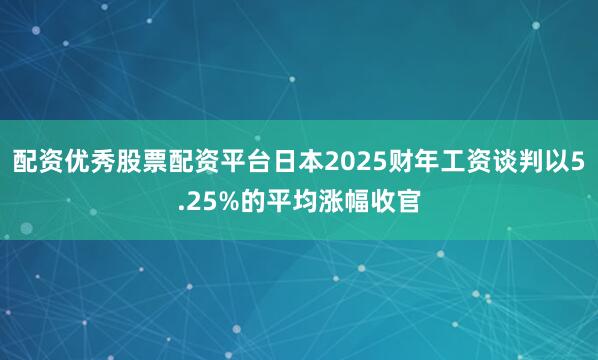 配资优秀股票配资平台日本2025财年工资谈判以5.25%的平均涨幅收官