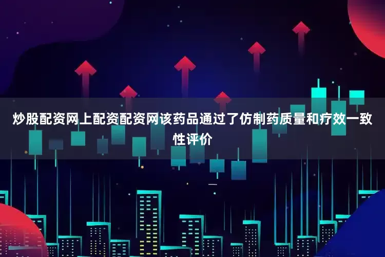 炒股配资网上配资配资网该药品通过了仿制药质量和疗效一致性评价