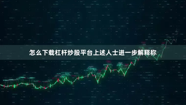 怎么下载杠杆炒股平台上述人士进一步解释称