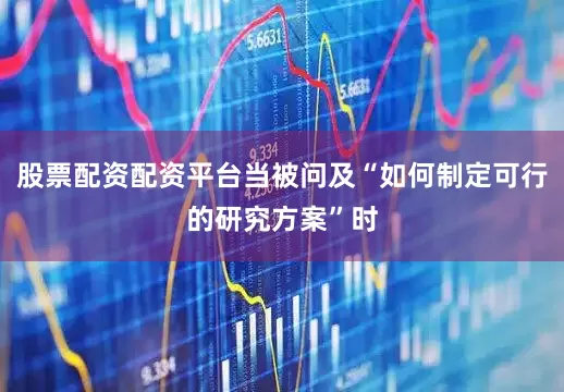 股票配资配资平台当被问及“如何制定可行的研究方案”时