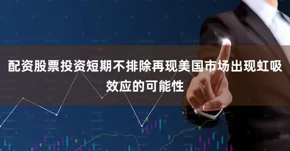 配资股票投资短期不排除再现美国市场出现虹吸效应的可能性