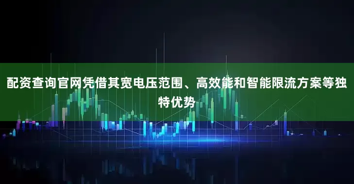 配资查询官网凭借其宽电压范围、高效能和智能限流方案等独特优势