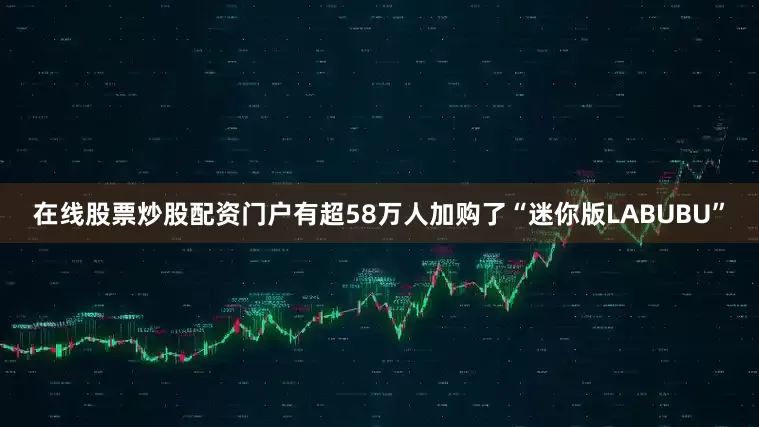 在线股票炒股配资门户有超58万人加购了“迷你版LABUBU”