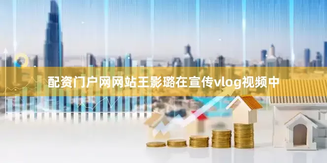 配资门户网网站王影璐在宣传vlog视频中