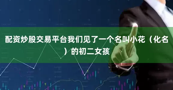配资炒股交易平台我们见了一个名叫小花（化名）的初二女孩
