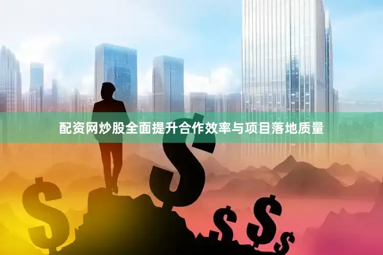 配资网炒股全面提升合作效率与项目落地质量