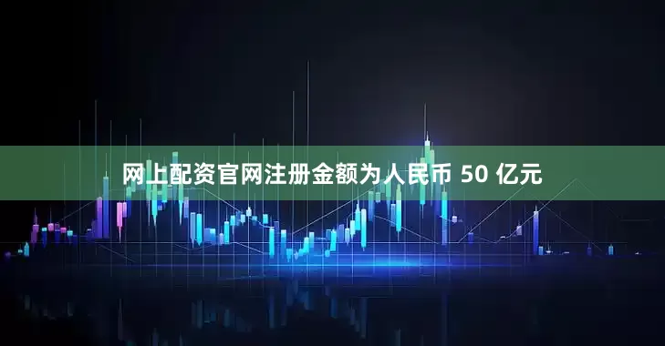 网上配资官网注册金额为人民币 50 亿元