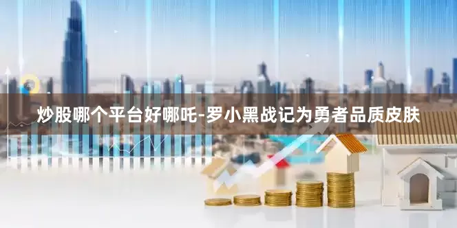 炒股哪个平台好哪吒-罗小黑战记为勇者品质皮肤