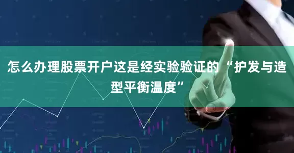 怎么办理股票开户这是经实验验证的 “护发与造型平衡温度”