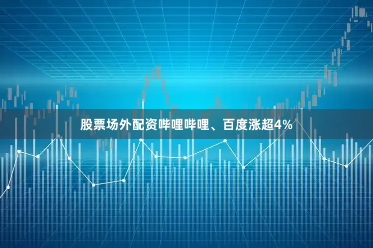 股票场外配资哔哩哔哩、百度涨超4%