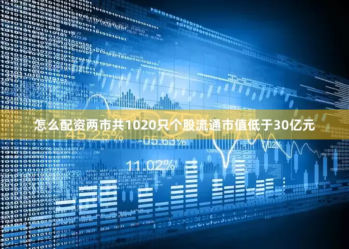 怎么配资两市共1020只个股流通市值低于30亿元