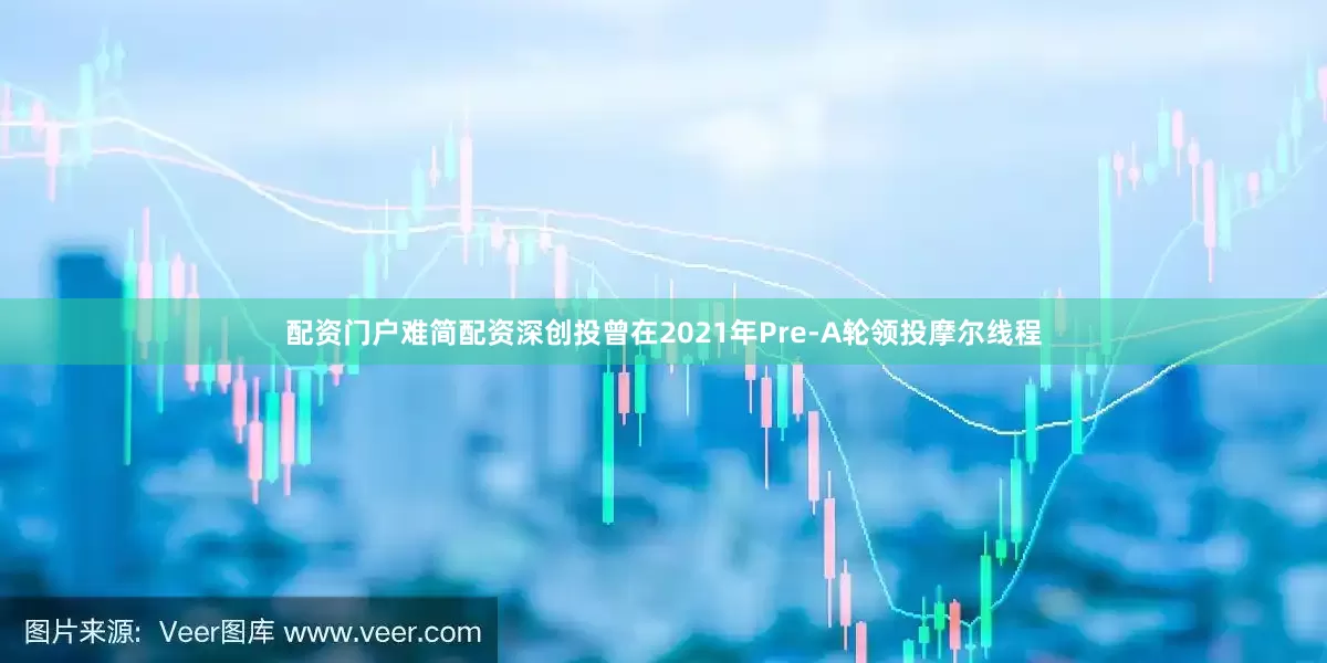 配资门户难简配资深创投曾在2021年Pre-A轮领投摩尔线程