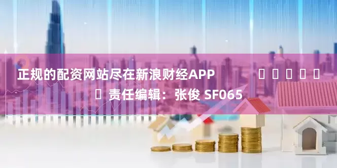 正规的配资网站尽在新浪财经APP            						责任编辑：张俊 SF065