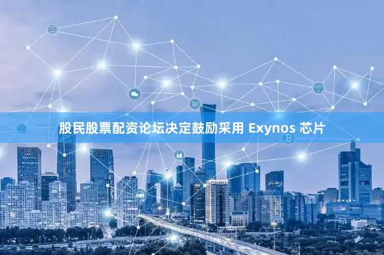 股民股票配资论坛决定鼓励采用 Exynos 芯片